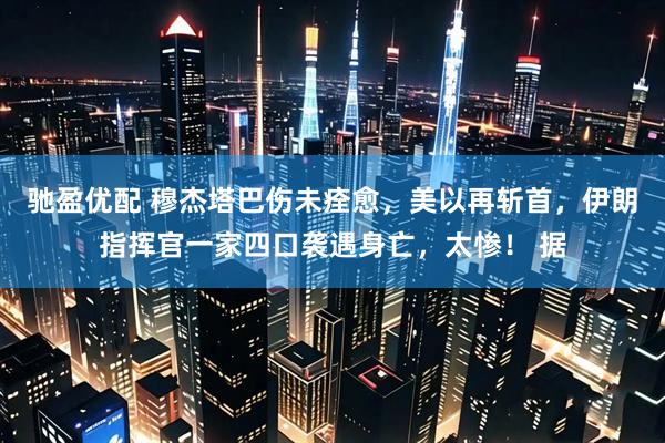 驰盈优配 穆杰塔巴伤未痊愈，美以再斩首，伊朗指挥官一家四口袭遇身亡，太惨！ 据