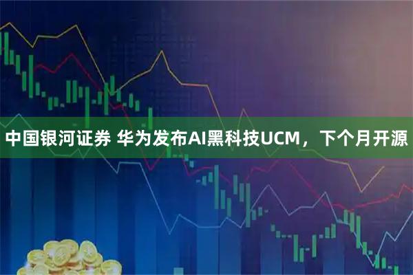 中国银河证券 华为发布AI黑科技UCM，下个月开源
