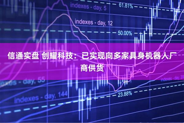 信通实盘 创耀科技：已实现向多家具身机器人厂商供货