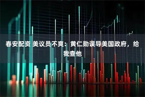 春安配资 美议员不爽：黄仁勋误导美国政府，给我查他