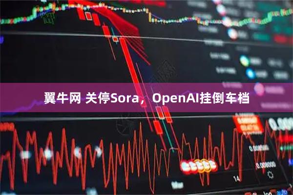 翼牛网 关停Sora，OpenAI挂倒车档