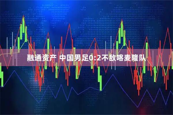 融通资产 中国男足0:2不敌喀麦隆队