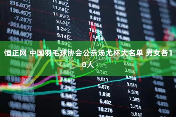 恒正网 中国羽毛球协会公示汤尤杯大名单 男女各10人
