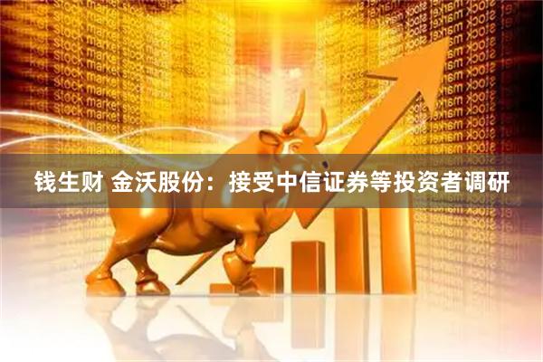 钱生财 金沃股份：接受中信证券等投资者调研