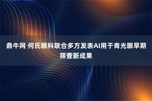 鼎牛网 何氏眼科联合多方发表AI用于青光眼早期筛查新成果