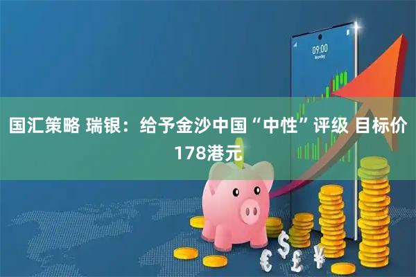 国汇策略 瑞银：给予金沙中国“中性”评级 目标价178港元