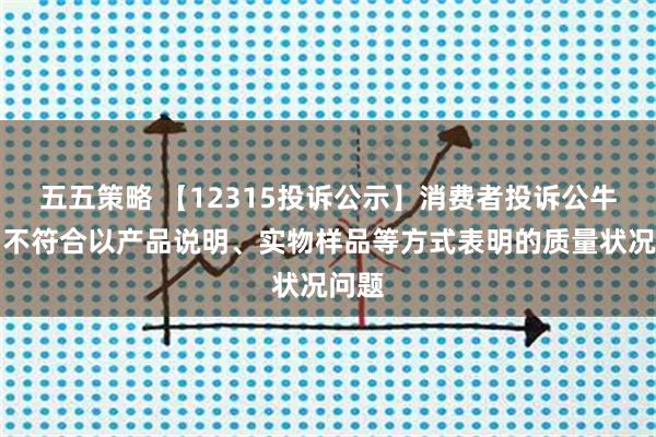 五五策略 【12315投诉公示】消费者投诉公牛集团不符合以产品说明、实物样品等方式表明的质量状况问题