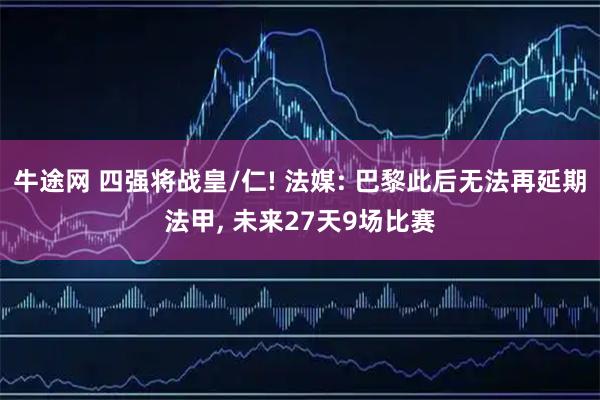 牛途网 四强将战皇/仁! 法媒: 巴黎此后无法再延期法甲, 未来27天9场比赛