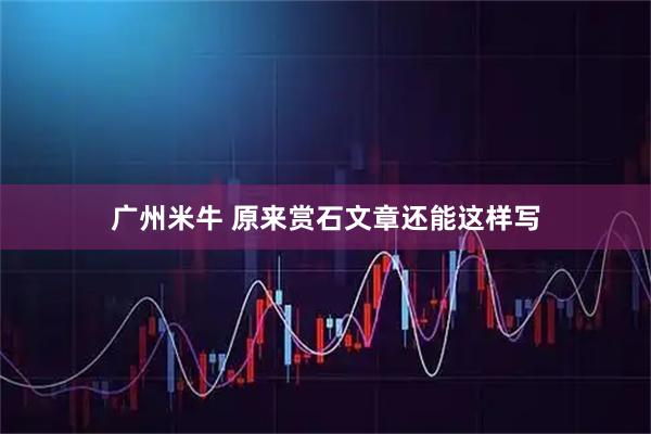 广州米牛 原来赏石文章还能这样写