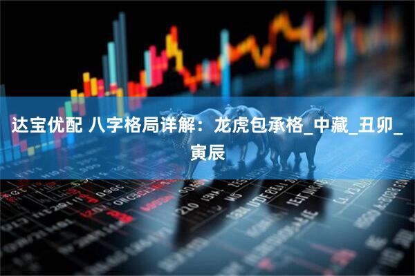 达宝优配 八字格局详解：龙虎包承格_中藏_丑卯_寅辰