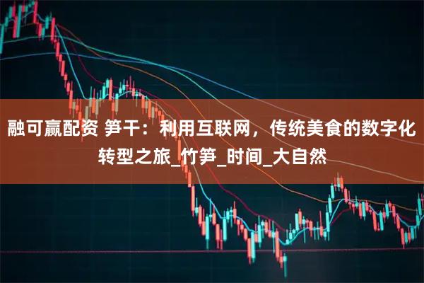 融可赢配资 笋干：利用互联网，传统美食的数字化转型之旅_竹笋_时间_大自然