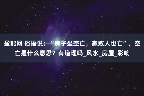 盈配网 俗语说：“房子坐空亡，家败人也亡”，空亡是什么意思？有道理吗_风水_房屋_影响
