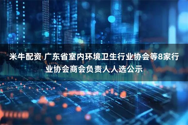 米牛配资 广东省室内环境卫生行业协会等8家行业协会商会负责人人选公示