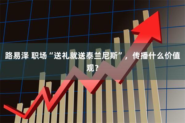 路易泽 职场“送礼就送泰兰尼斯”,传播什么价值观?