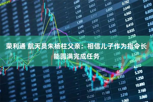 荣利通 航天员朱杨柱父亲：相信儿子作为指令长能圆满完成任务