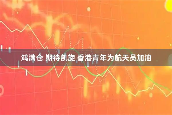 鸿满仓 期待凯旋 香港青年为航天员加油