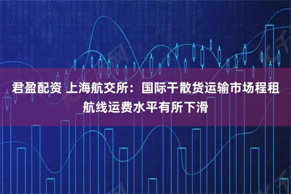 君盈配资 上海航交所：国际干散货运输市场程租航线运费水平有所下滑
