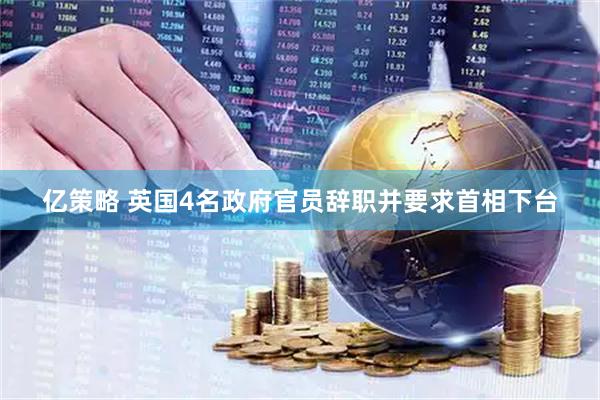 亿策略 英国4名政府官员辞职并要求首相下台