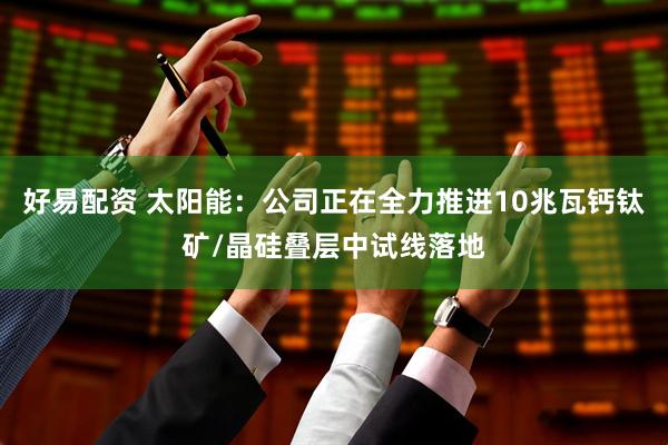 好易配资 太阳能：公司正在全力推进10兆瓦钙钛矿/晶硅叠层中试线落地