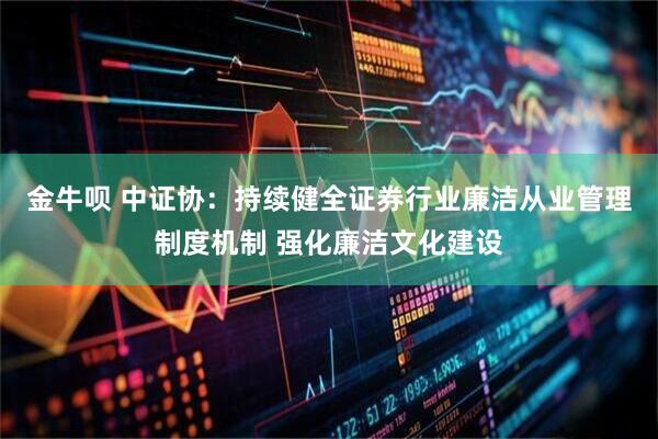金牛呗 中证协：持续健全证券行业廉洁从业管理制度机制 强化廉洁文化建设