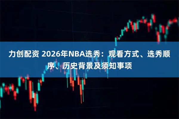 力创配资 2026年NBA选秀：观看方式、选秀顺序、历史背景及须知事项