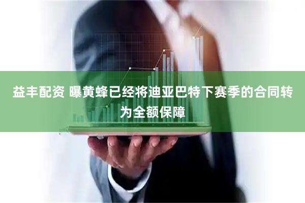 益丰配资 曝黄蜂已经将迪亚巴特下赛季的合同转为全额保障
