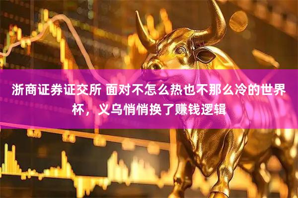 浙商证券证交所 面对不怎么热也不那么冷的世界杯，义乌悄悄换了赚钱逻辑