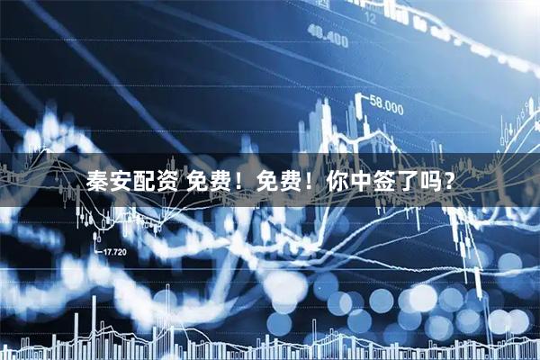 秦安配资 免费！免费！你中签了吗？