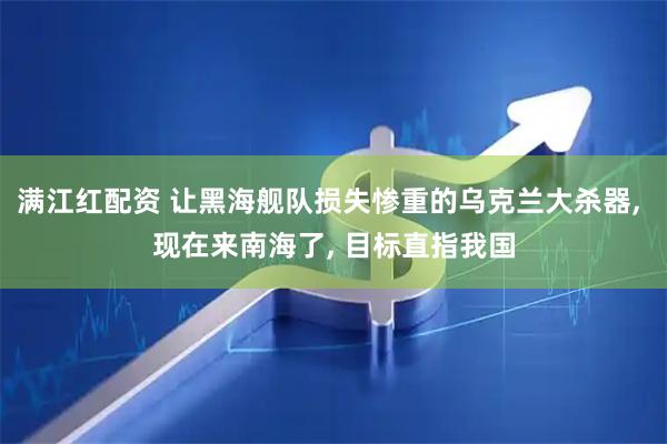 满江红配资 让黑海舰队损失惨重的乌克兰大杀器, 现在来南海了, 目标直指我国