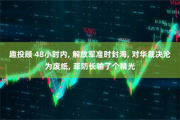 趣投顾 48小时内, 解放军准时封海, 对华裁决沦为废纸, 菲防长输了个精光