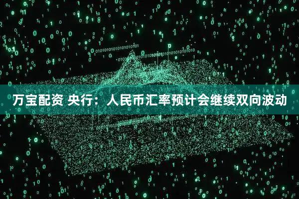 万宝配资 央行：人民币汇率预计会继续双向波动