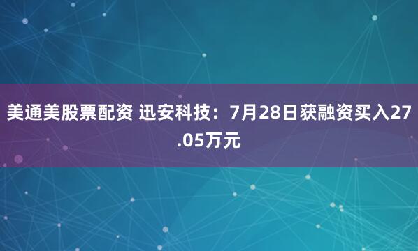 美通美股票配资 迅安科技：7月28日获融资买入27.05万元