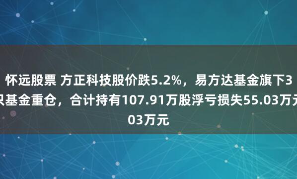 怀远股票 方正科技股价跌5.2%，易方达基金旗下3只基金重仓，合计持有107.91万股浮亏损失55.03万元